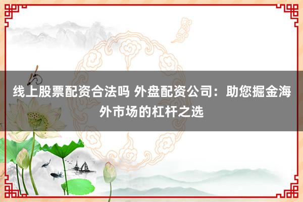 线上股票配资合法吗 外盘配资公司：助您掘金海外市场的杠杆之选