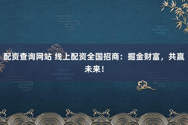 配资查询网站 线上配资全国招商：掘金财富，共赢未来！