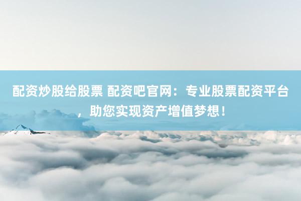 配资炒股给股票 配资吧官网：专业股票配资平台，助您实现资产增值梦想！