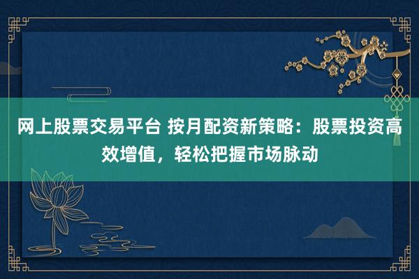 网上股票交易平台 按月配资新策略：股票投资高效增值，轻松把握市场脉动