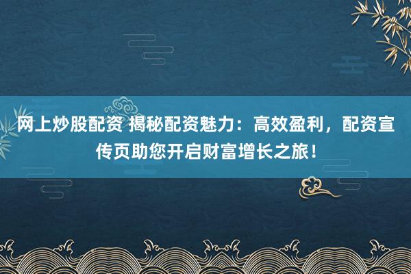 网上炒股配资 揭秘配资魅力：高效盈利，配资宣传页助您开启财富增长之旅！