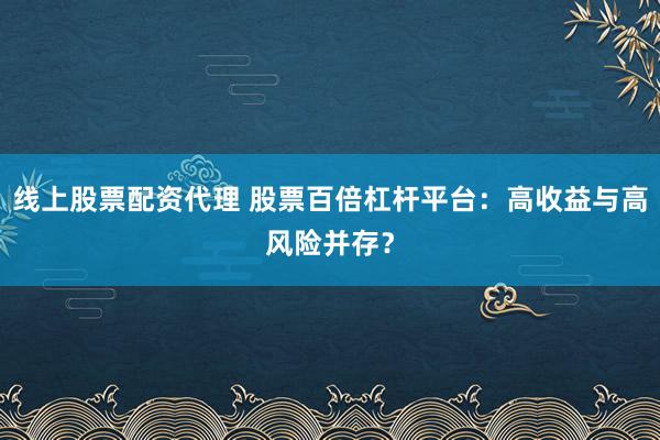 线上股票配资代理 股票百倍杠杆平台：高收益与高风险并存？