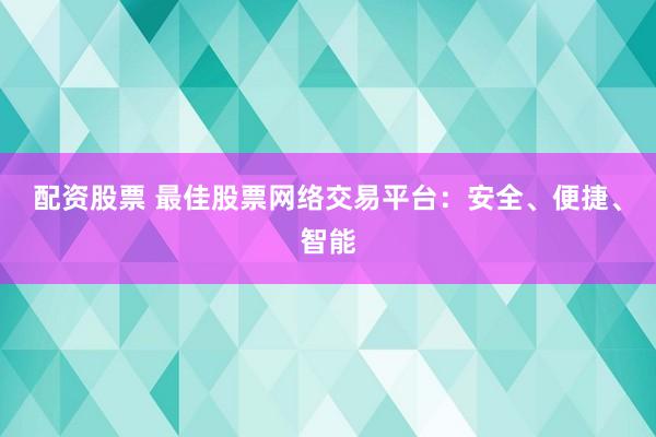 配资股票 最佳股票网络交易平台：安全、便捷、智能