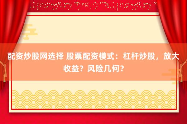配资炒股网选择 股票配资模式：杠杆炒股，放大收益？风险几何？