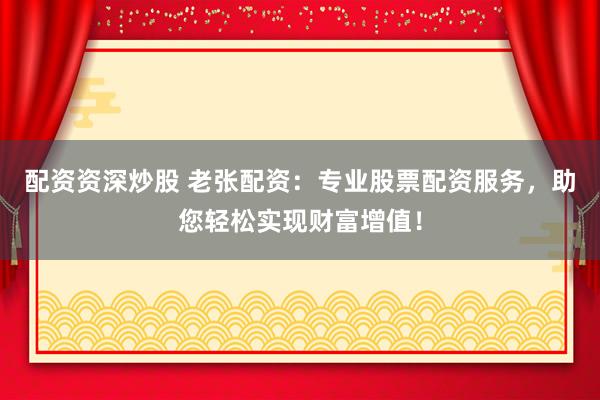 配资资深炒股 老张配资：专业股票配资服务，助您轻松实现财富增值！