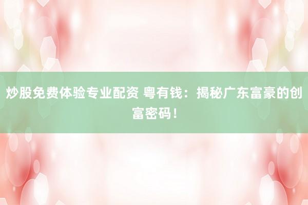 炒股免费体验专业配资 粤有钱：揭秘广东富豪的创富密码！