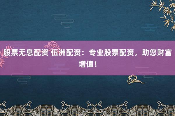 股票无息配资 伍洲配资：专业股票配资，助您财富增值！
