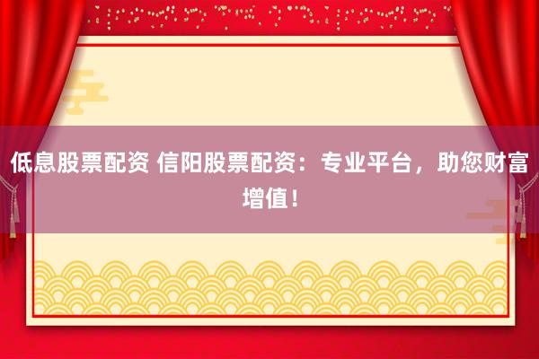 低息股票配资 信阳股票配资：专业平台，助您财富增值！