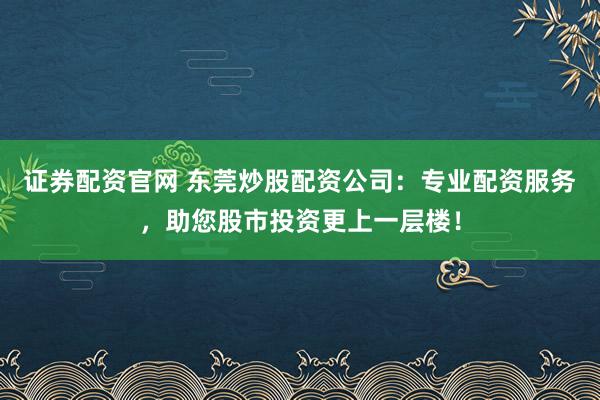 证券配资官网 东莞炒股配资公司：专业配资服务，助您股市投资更上一层楼！