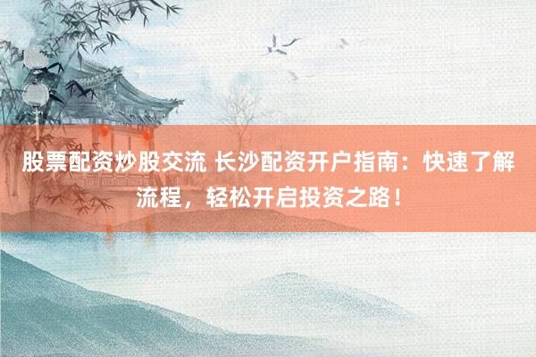 股票配资炒股交流 长沙配资开户指南：快速了解流程，轻松开启投资之路！