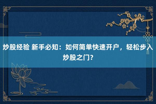 炒股经验 新手必知：如何简单快速开户，轻松步入炒股之门？