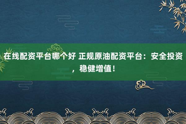 在线配资平台哪个好 正规原油配资平台：安全投资，稳健增值！