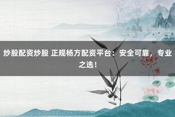 炒股配资炒股 正规杨方配资平台：安全可靠，专业之选！