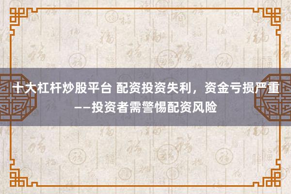 十大杠杆炒股平台 配资投资失利，资金亏损严重——投资者需警惕配资风险