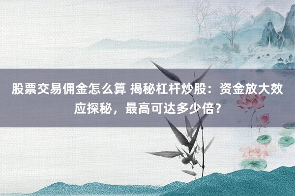 股票交易佣金怎么算 揭秘杠杆炒股：资金放大效应探秘，最高可达多少倍？