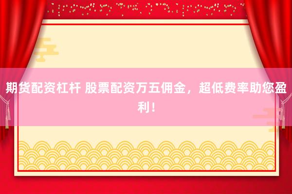 期货配资杠杆 股票配资万五佣金，超低费率助您盈利！
