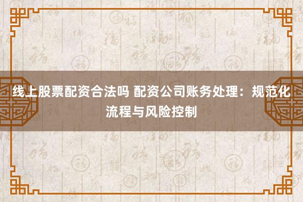 线上股票配资合法吗 配资公司账务处理：规范化流程与风险控制