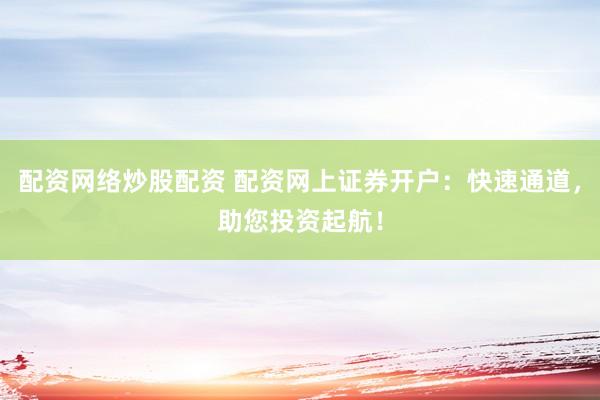 配资网络炒股配资 配资网上证券开户：快速通道，助您投资起航！