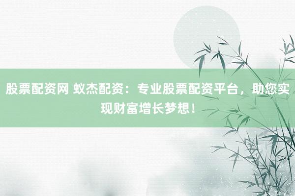 股票配资网 蚁杰配资：专业股票配资平台，助您实现财富增长梦想！