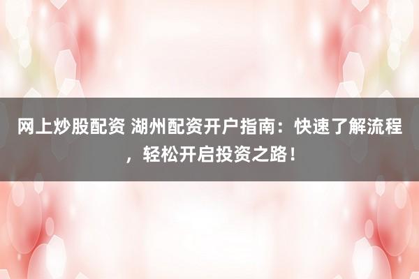 网上炒股配资 湖州配资开户指南：快速了解流程，轻松开启投资之路！