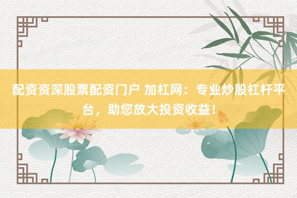 配资资深股票配资门户 加杠网：专业炒股杠杆平台，助您放大投资收益！