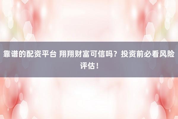 靠谱的配资平台 翔翔财富可信吗？投资前必看风险评估！