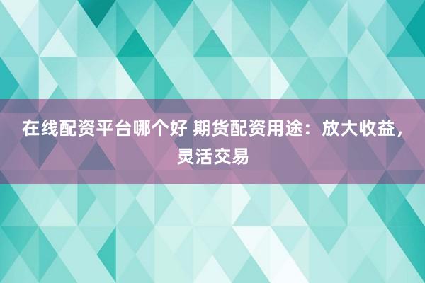在线配资平台哪个好 期货配资用途：放大收益，灵活交易