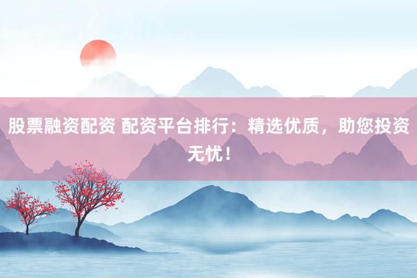 股票融资配资 配资平台排行：精选优质，助您投资无忧！