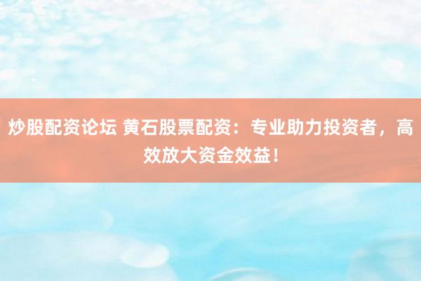 炒股配资论坛 黄石股票配资：专业助力投资者，高效放大资金效益！