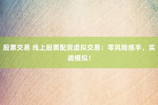 股票交易 线上股票配资虚拟交易：零风险练手，实战模拟！