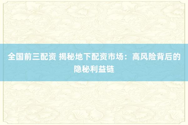 全国前三配资 揭秘地下配资市场：高风险背后的隐秘利益链