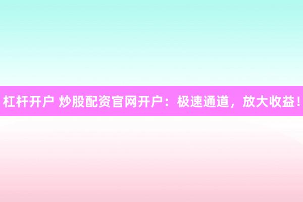 杠杆开户 炒股配资官网开户：极速通道，放大收益！
