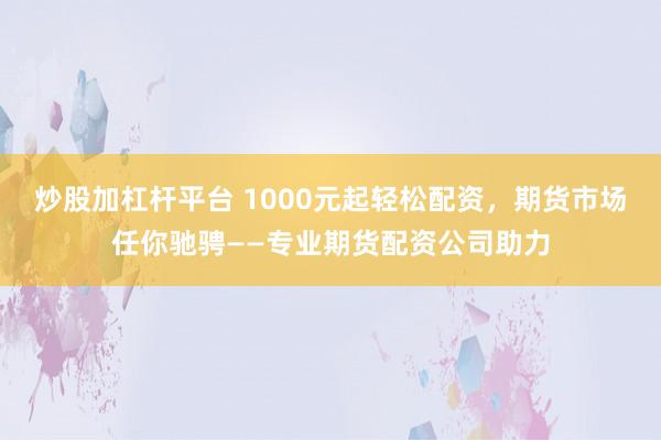 炒股加杠杆平台 1000元起轻松配资，期货市场任你驰骋——专业期货配资公司助力
