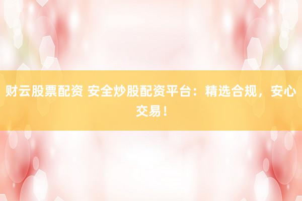 财云股票配资 安全炒股配资平台：精选合规，安心交易！