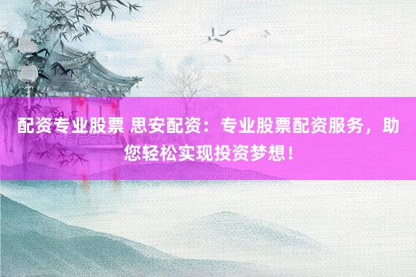 配资专业股票 思安配资：专业股票配资服务，助您轻松实现投资梦想！