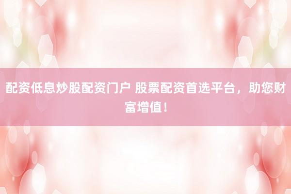 配资低息炒股配资门户 股票配资首选平台，助您财富增值！