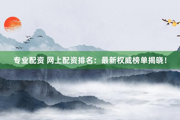 专业配资 网上配资排名：最新权威榜单揭晓！