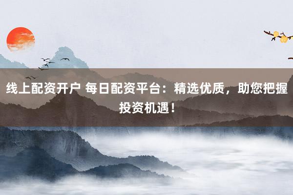 线上配资开户 每日配资平台：精选优质，助您把握投资机遇！