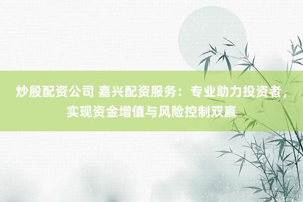 炒股配资公司 嘉兴配资服务：专业助力投资者，实现资金增值与风险控制双赢