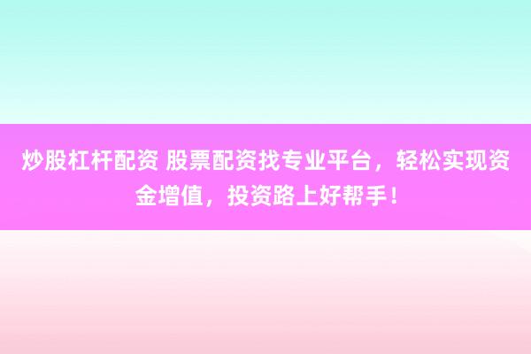 炒股杠杆配资 股票配资找专业平台，轻松实现资金增值，投资路上好帮手！