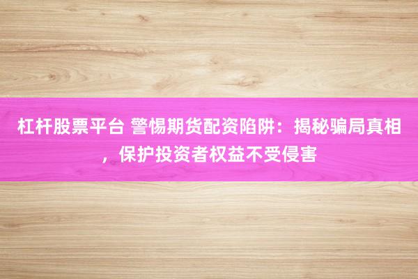 杠杆股票平台 警惕期货配资陷阱：揭秘骗局真相，保护投资者权益不受侵害