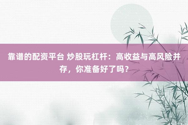 靠谱的配资平台 炒股玩杠杆：高收益与高风险并存，你准备好了吗？