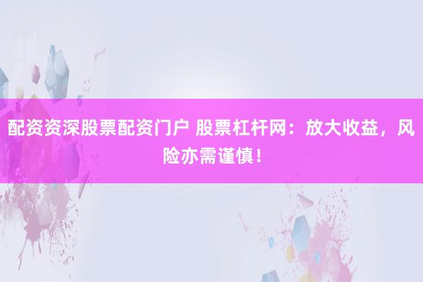 配资资深股票配资门户 股票杠杆网：放大收益，风险亦需谨慎！