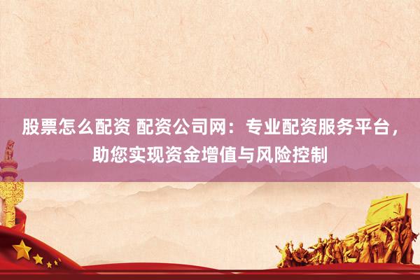 股票怎么配资 配资公司网：专业配资服务平台，助您实现资金增值与风险控制