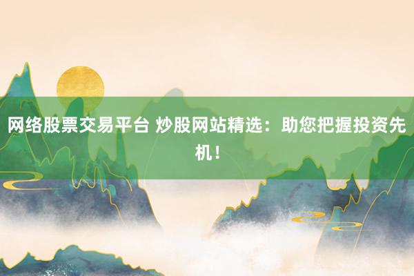 网络股票交易平台 炒股网站精选：助您把握投资先机！
