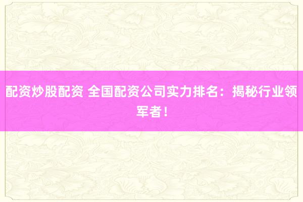 配资炒股配资 全国配资公司实力排名：揭秘行业领军者！