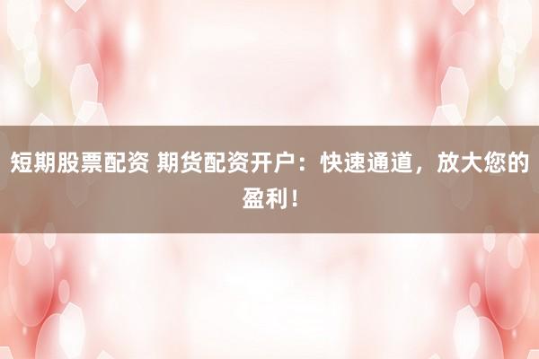 短期股票配资 期货配资开户：快速通道，放大您的盈利！