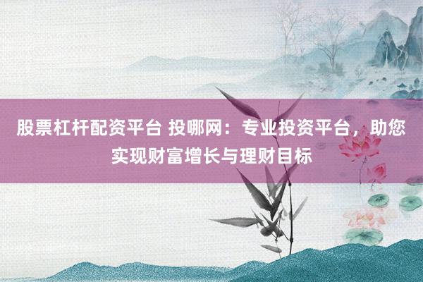 股票杠杆配资平台 投哪网：专业投资平台，助您实现财富增长与理财目标