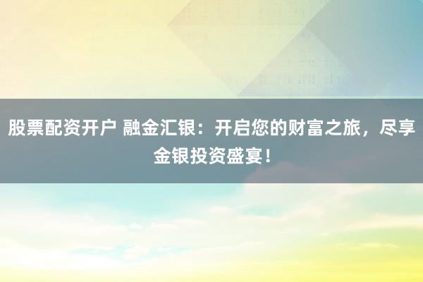 股票配资开户 融金汇银：开启您的财富之旅，尽享金银投资盛宴！