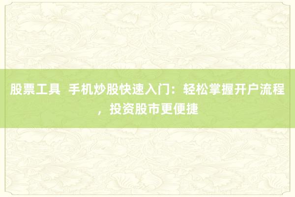 股票工具  手机炒股快速入门：轻松掌握开户流程，投资股市更便捷